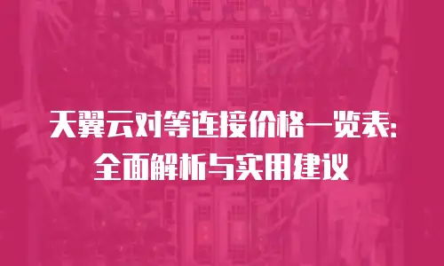 天翼云对等连接价格一览表：全面解析与实用建议