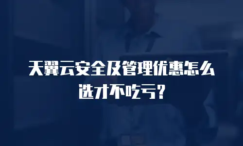 天翼云安全及管理优惠怎么选才不吃亏？