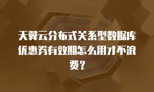 天翼云分布式关系型数据库优惠券有效期怎么用才不浪费？