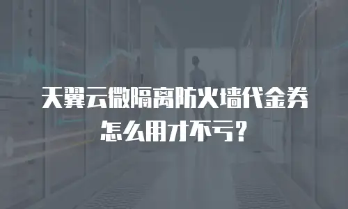 天翼云微隔离防火墙代金券怎么用才不亏？