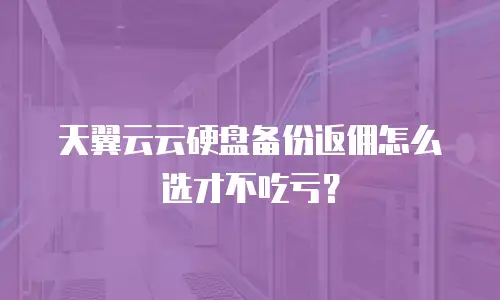 天翼云云硬盘备份返佣怎么选才不吃亏？
