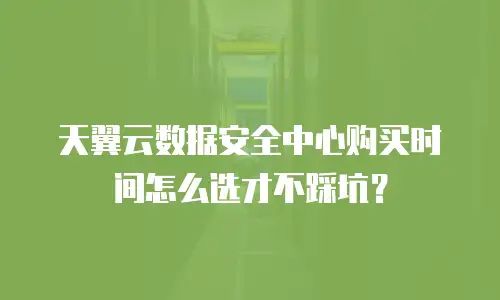 天翼云数据安全中心购买时间怎么选才不踩坑？