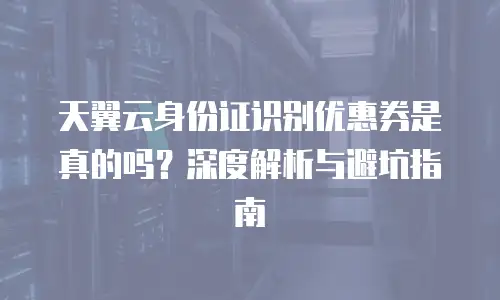 天翼云身份证识别优惠券是真的吗？深度解析与避坑指南