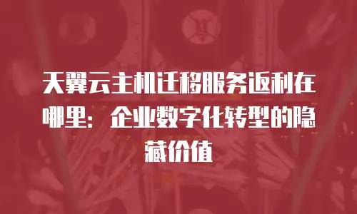 天翼云主机迁移服务返利在哪里：企业数字化转型的隐藏价值