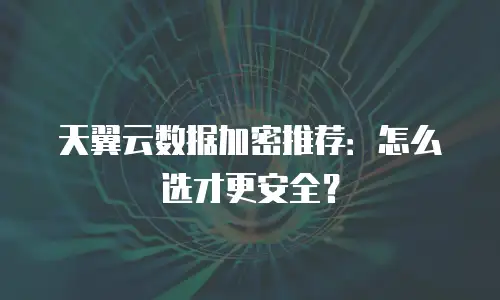 天翼云数据加密推荐：怎么选才更安全？