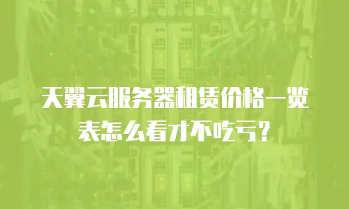 天翼云服务器租赁价格一览表怎么看才不吃亏？