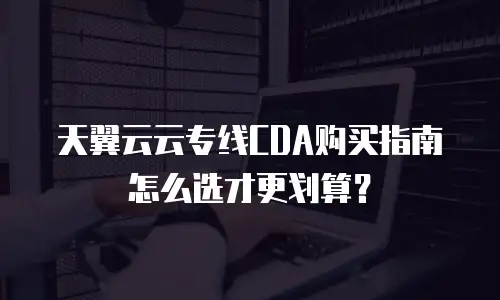 天翼云云专线CDA购买指南怎么选才更划算？
