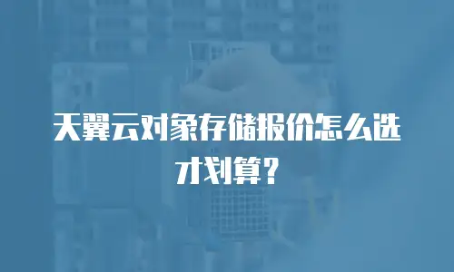 天翼云对象存储报价怎么选才划算？