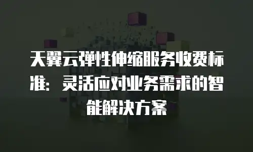 天翼云弹性伸缩服务收费标准：灵活应对业务需求的智能解决方案