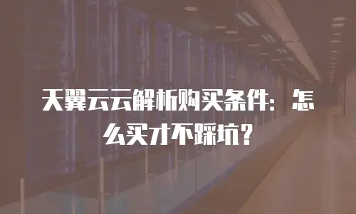 天翼云云解析购买条件：怎么买才不踩坑？