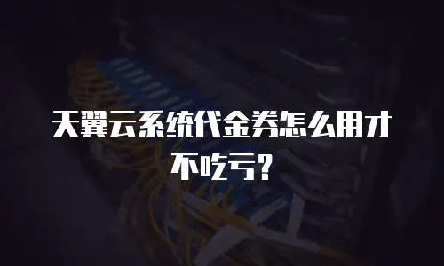 天翼云系统代金券怎么用才不吃亏？