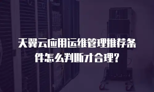 天翼云应用运维管理推荐条件怎么判断才合理？