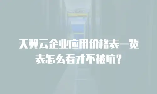 天翼云企业应用价格表一览表怎么看才不被坑？