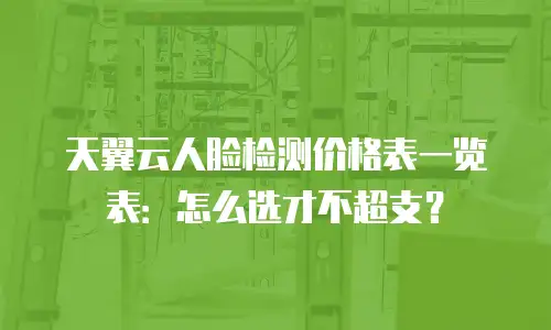 天翼云人脸检测价格表一览表：怎么选才不超支？