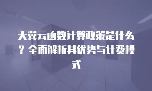 天翼云函数计算政策是什么？全面解析其优势与计费模式