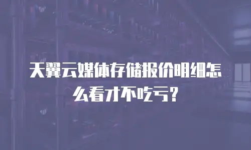 天翼云媒体存储报价明细怎么看才不吃亏？