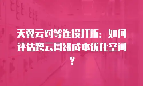 天翼云对等连接打折：如何评估跨云网络成本优化空间？