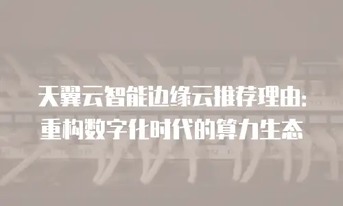 天翼云智能边缘云推荐理由：重构数字化时代的算力生态