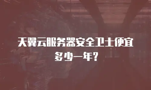 天翼云服务器安全卫士便宜多少一年？