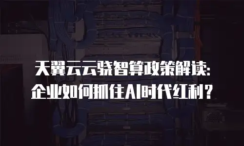 天翼云云骁智算政策解读：企业如何抓住AI时代红利？