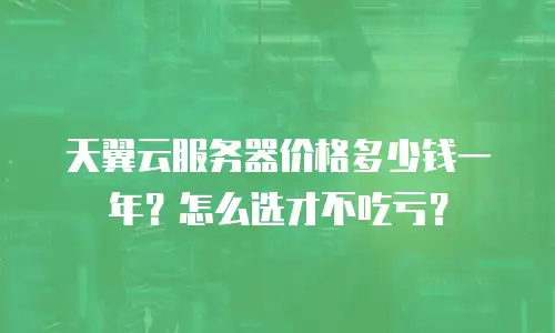 天翼云服务器价格多少钱一年？怎么选才不吃亏？