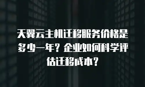 天翼云主机迁移服务价格是多少一年？企业如何科学评估迁移成本？