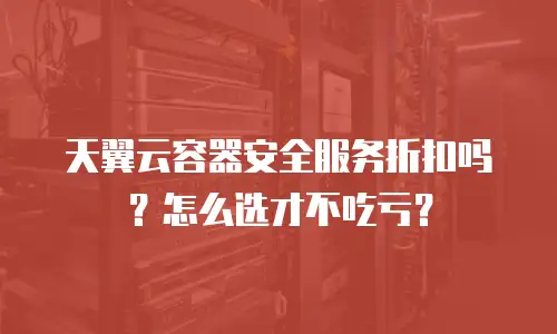 天翼云容器安全服务折扣吗？怎么选才不吃亏？