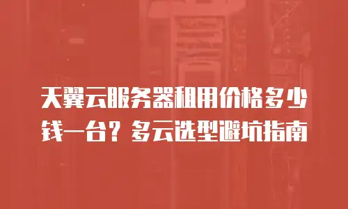 天翼云服务器租用价格多少钱一台？多云选型避坑指南