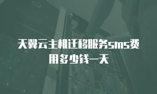 天翼云主机迁移服务sms费用多少钱一天
