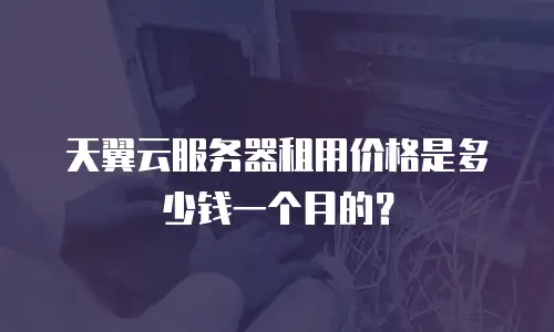 天翼云服务器租用价格是多少钱一个月的？