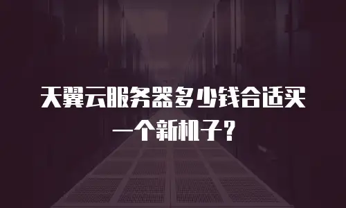 天翼云服务器多少钱合适买一个新机子？