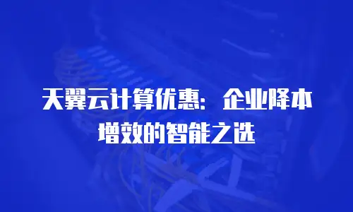 天翼云计算优惠：企业降本增效的智能之选
