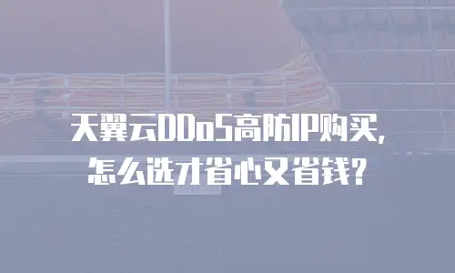 天翼云DDoS高防IP购买，怎么选才省心又省钱？
