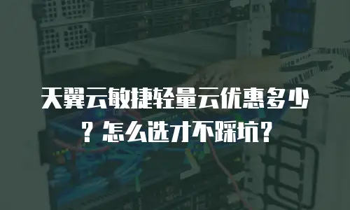 天翼云敏捷轻量云优惠多少？怎么选才不踩坑？