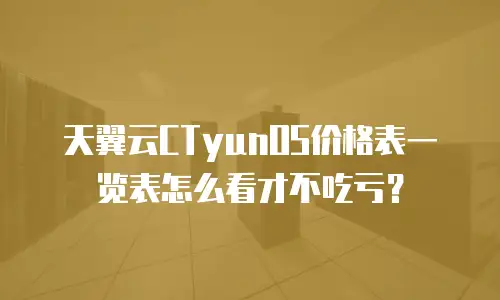 天翼云CTyunOS价格表一览表怎么看才不吃亏？