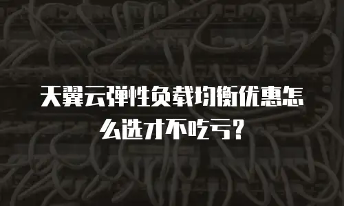 天翼云弹性负载均衡优惠怎么选才不吃亏？