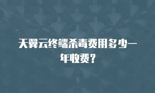 天翼云终端杀毒费用多少一年收费？