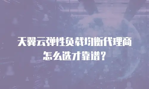 天翼云弹性负载均衡代理商怎么选才靠谱？