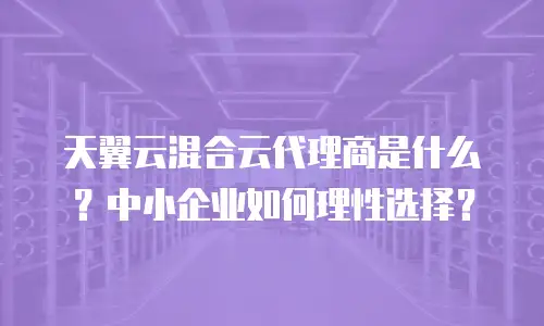 天翼云混合云代理商是什么？中小企业如何理性选择？