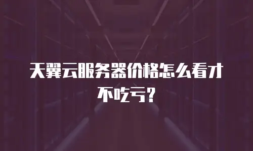 天翼云服务器价格怎么看才不吃亏？