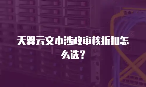 天翼云文本涉政审核折扣怎么选？