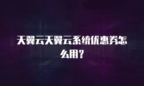 天翼云天翼云系统优惠券怎么用？