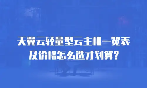 天翼云轻量型云主机一览表及价格怎么选才划算？