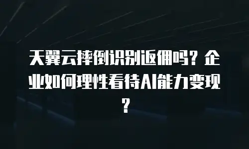 天翼云摔倒识别返佣吗？企业如何理性看待AI能力变现？