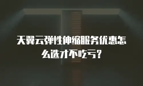 天翼云弹性伸缩服务优惠怎么选才不吃亏？