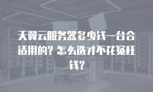 天翼云服务器多少钱一台合适用的？怎么选才不花冤枉钱？