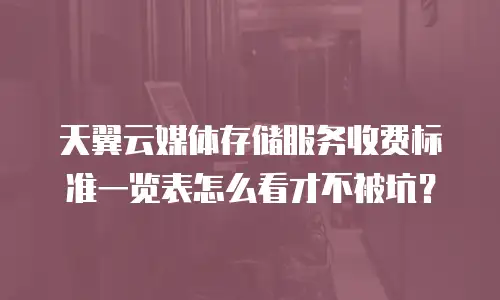 天翼云媒体存储服务收费标准一览表怎么看才不被坑？