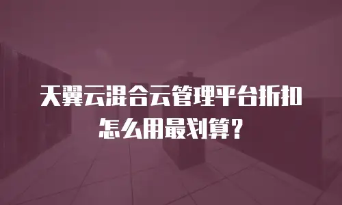 天翼云混合云管理平台折扣怎么用最划算？