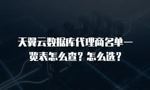 天翼云数据库代理商名单一览表怎么查？怎么选？