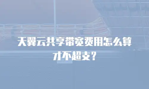 天翼云共享带宽费用怎么算才不超支？